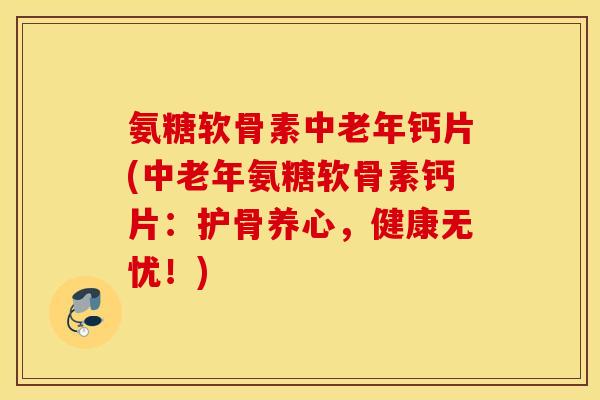 氨糖软骨素中老年钙片(中老年氨糖软骨素钙片:护骨养心,健康无忧!) 氨糖软骨素中老年钙片(中老年氨糖软骨素钙片:护骨养心,健康无忧!)