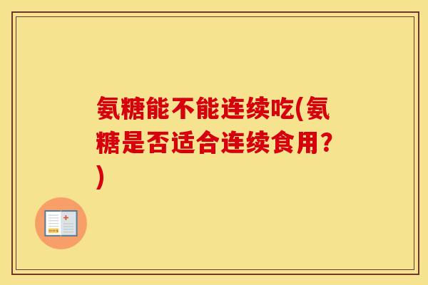氨糖能不能连续吃(氨糖是否适合连续食用？)