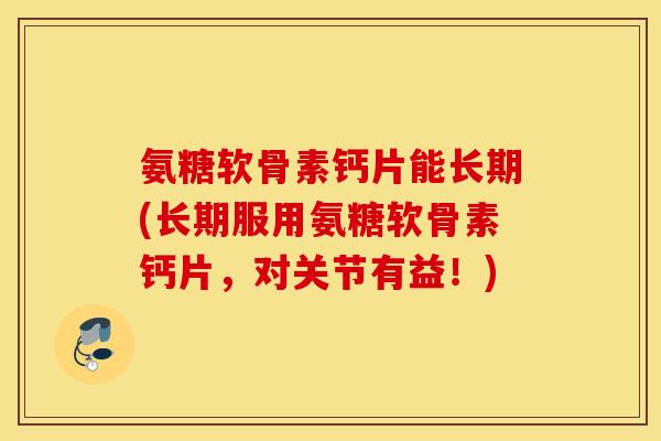 氨糖软骨素钙片能长期(长期服用氨糖软骨素钙片，对关节有益！)
