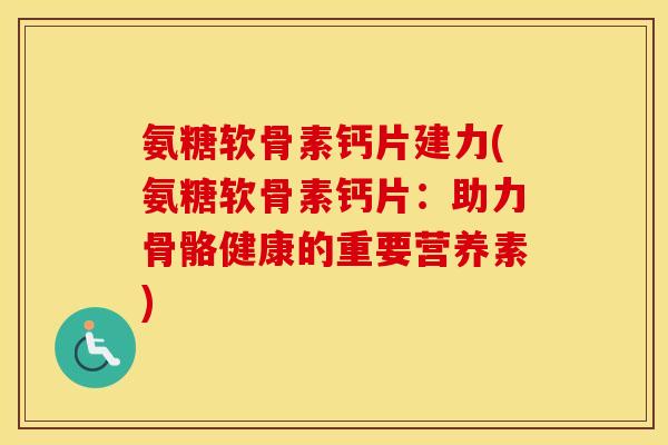 氨糖软骨素钙片建力(氨糖软骨素钙片:助力骨骼健康的重要营养素) 氨糖软骨素钙片建力(氨糖软骨素钙片:助力骨骼健康的重要营养素)