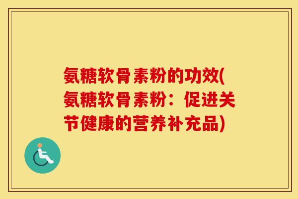 氨糖软骨素粉的功效(氨糖软骨素粉:促进关节健康的营养补充品) 氨糖软骨素粉的功效(氨糖软骨素粉:促进关节健康的营养补充品)