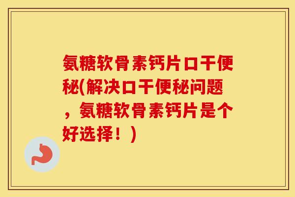 氨糖软骨素钙片口干(解决口干问题，氨糖软骨素钙片是个好选择！)