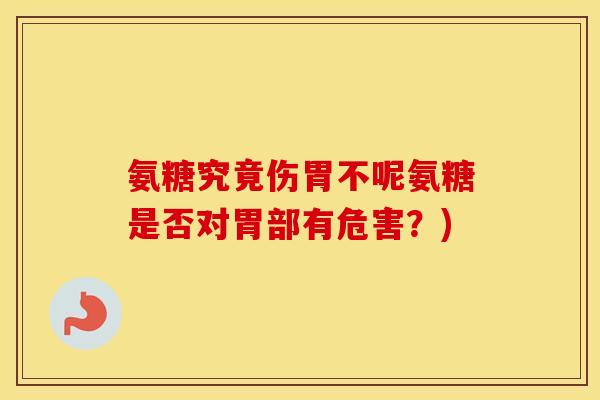 氨糖究竟伤胃不呢氨糖是否对胃部有危害?) 氨糖究竟伤胃不呢氨糖是否对胃部有危害?)