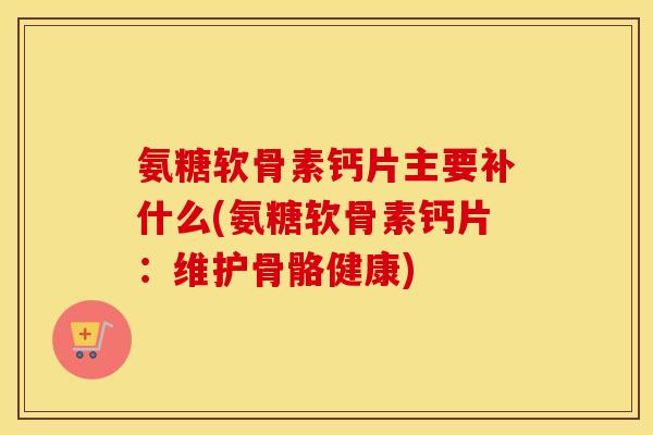 氨糖软骨素钙片主要补什么(氨糖软骨素钙片:维护骨骼健康) 氨糖软骨素钙片主要补什么(氨糖软骨素钙片:维护骨骼健康)
