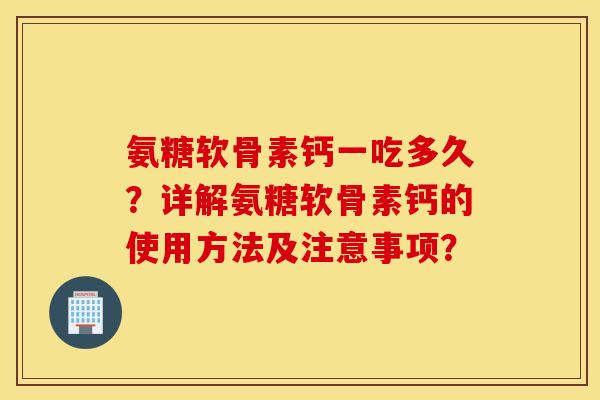 氨糖软骨素钙一吃多久？详解氨糖软骨素钙的使用方法及注意事项？