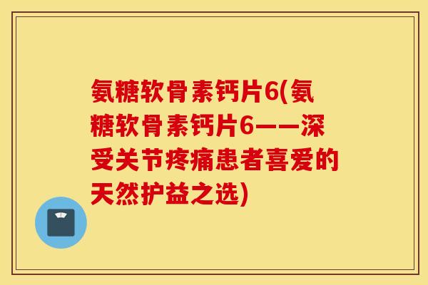 氨糖软骨素钙片6(氨糖软骨素钙片6——深受关节患者喜爱的天然护益之选) 氨糖软骨素钙片6(氨糖软骨素钙片6——深受关节患者喜爱的天然护益之选)