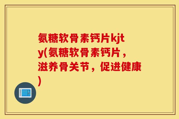 氨糖软骨素钙片kjty(氨糖软骨素钙片，滋养骨关节，促进健康)
