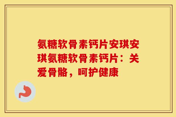 氨糖软骨素钙片安琪安琪氨糖软骨素钙片:关爱骨骼,呵护健康 氨糖软骨素钙片安琪安琪氨糖软骨素钙片:关爱骨骼,呵护健康