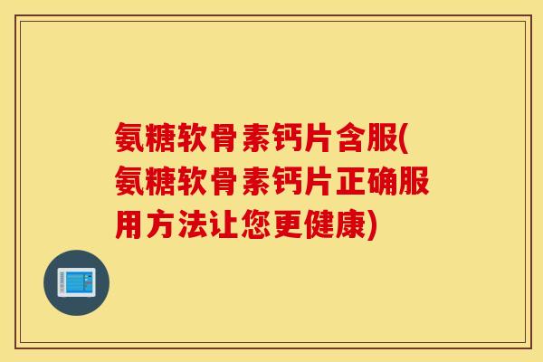 氨糖软骨素钙片含服(氨糖软骨素钙片正确服用方法让您更健康) 氨糖软骨素钙片含服(氨糖软骨素钙片正确服用方法让您更健康)