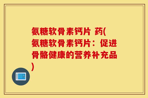 氨糖软骨素钙片 药(氨糖软骨素钙片：促进骨骼健康的营养补充品)