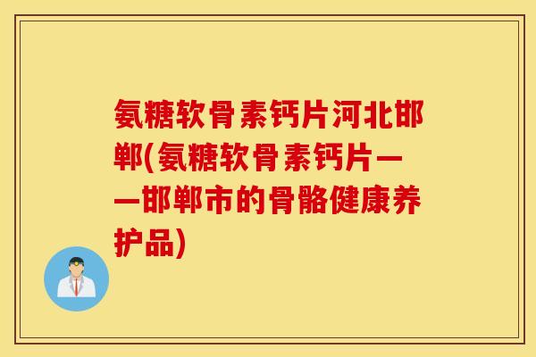 氨糖软骨素钙片河北邯郸(氨糖软骨素钙片——邯郸市的骨骼健康养护品) 氨糖软骨素钙片河北邯郸(氨糖软骨素钙片——邯郸市的骨骼健康养护品)