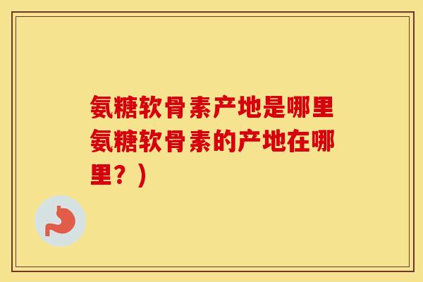 氨糖软骨素产地是哪里氨糖软骨素的产地在哪里?) 氨糖软骨素产地是哪里氨糖软骨素的产地在哪里?)