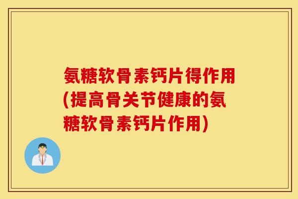 氨糖软骨素钙片得作用(提高骨关节健康的氨糖软骨素钙片作用) 氨糖软骨素钙片得作用(提高骨关节健康的氨糖软骨素钙片作用)