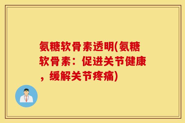 氨糖软骨素透明(氨糖软骨素:促进关节健康,缓解关节) 氨糖软骨素透明(氨糖软骨素:促进关节健康,缓解关节)