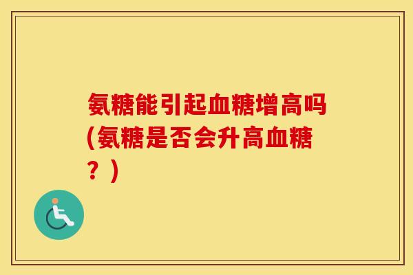 氨糖能引起增高吗(氨糖是否会升高?) 氨糖能引起增高吗(氨糖是否会升高?)