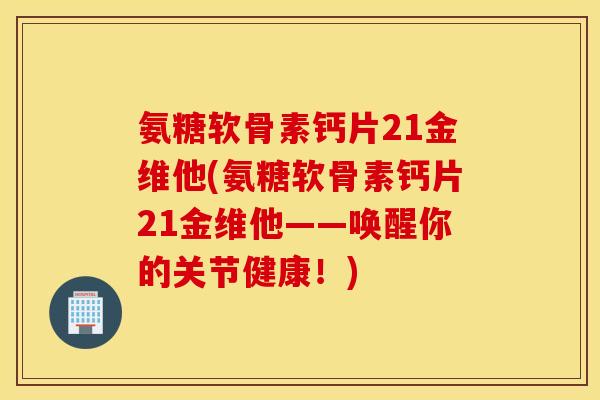 氨糖软骨素钙片21金维他(氨糖软骨素钙片21金维他——唤醒你的关节健康！)