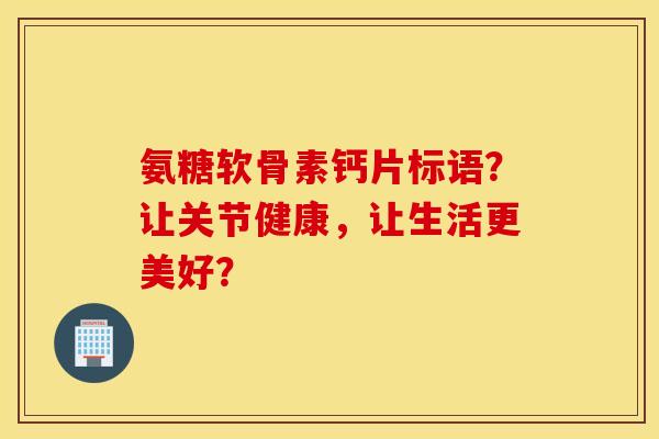 氨糖软骨素钙片标语？让关节健康，让生活更美好？
