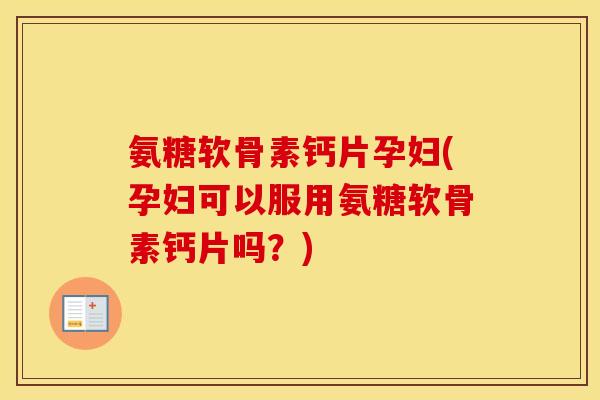 氨糖软骨素钙片孕妇(孕妇可以服用氨糖软骨素钙片吗？)