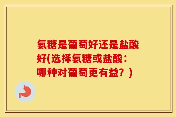 氨糖是葡萄好还是盐酸好(选择氨糖或盐酸:哪种对葡萄更有益?) 氨糖是葡萄好还是盐酸好(选择氨糖或盐酸:哪种对葡萄更有益?)