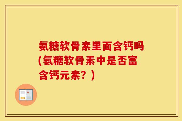 氨糖软骨素里面含钙吗(氨糖软骨素中是否富含钙元素?) 氨糖软骨素里面含钙吗(氨糖软骨素中是否富含钙元素?)
