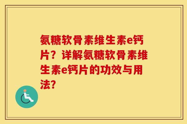 氨糖软骨素维生素e钙片?详解氨糖软骨素维生素e钙片的功效与用法? 氨糖软骨素维生素e钙片?详解氨糖软骨素维生素e钙片的功效与用法?