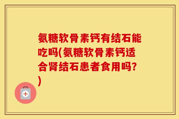 氨糖软骨素钙有结石能吃吗(氨糖软骨素钙适合结石患者食用吗?) 氨糖软骨素钙有结石能吃吗(氨糖软骨素钙适合结石患者食用吗?)