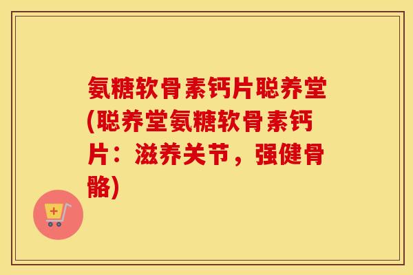 氨糖软骨素钙片聪养堂(聪养堂氨糖软骨素钙片：滋养关节，强健骨骼)