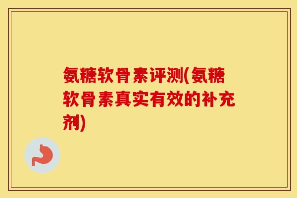 氨糖软骨素评测(氨糖软骨素真实有效的补充剂) 氨糖软骨素评测(氨糖软骨素真实有效的补充剂)