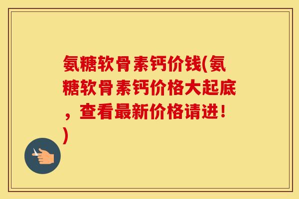 氨糖软骨素钙价钱(氨糖软骨素钙价格大起底，查看新价格请进！)