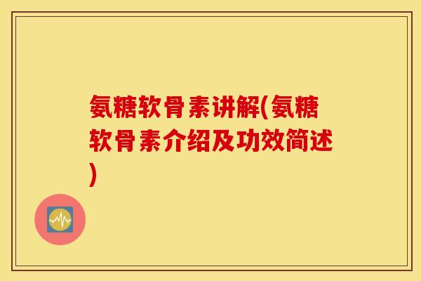 氨糖软骨素讲解(氨糖软骨素介绍及功效简述)