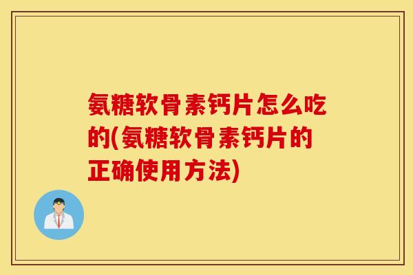 氨糖软骨素钙片怎么吃的(氨糖软骨素钙片的正确使用方法) 氨糖软骨素钙片怎么吃的(氨糖软骨素钙片的正确使用方法)