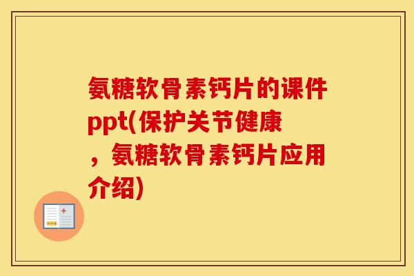氨糖软骨素钙片的课件ppt(保护关节健康,氨糖软骨素钙片应用介绍) 氨糖软骨素钙片的课件ppt(保护关节健康,氨糖软骨素钙片应用介绍)