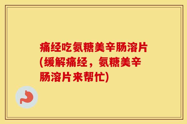 痛经吃氨糖美辛肠溶片(缓解痛经,氨糖美辛肠溶片来帮忙) 痛经吃氨糖美辛肠溶片(缓解痛经,氨糖美辛肠溶片来帮忙)