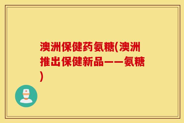 澳洲保健药氨糖(澳洲推出保健新品——氨糖) 澳洲保健药氨糖(澳洲推出保健新品——氨糖)