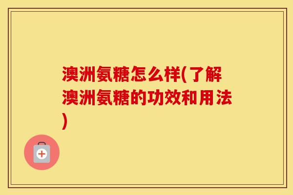 澳洲氨糖怎么样(了解澳洲氨糖的功效和用法) 澳洲氨糖怎么样(了解澳洲氨糖的功效和用法)