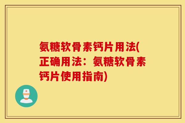 氨糖软骨素钙片用法(正确用法：氨糖软骨素钙片使用指南)