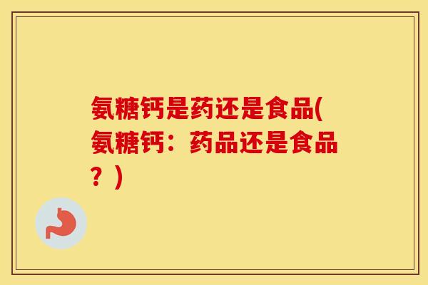 氨糖钙是药还是食品(氨糖钙：药品还是食品？)