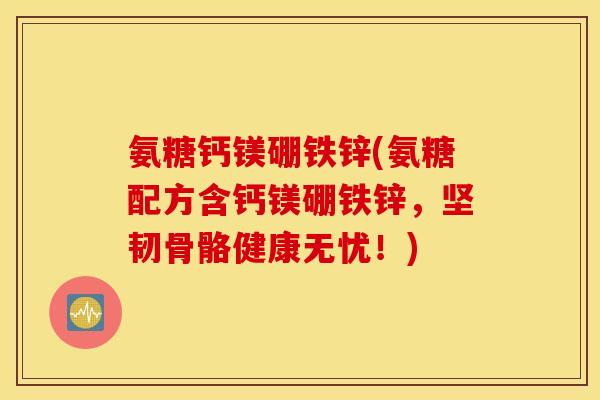 氨糖钙镁硼铁锌(氨糖配方含钙镁硼铁锌，坚韧骨骼健康无忧！)