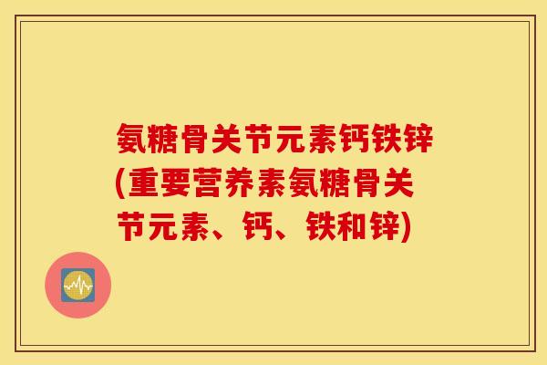 氨糖骨关节元素钙铁锌(重要营养素氨糖骨关节元素、钙、铁和锌) 氨糖骨关节元素钙铁锌(重要营养素氨糖骨关节元素、钙、铁和锌)