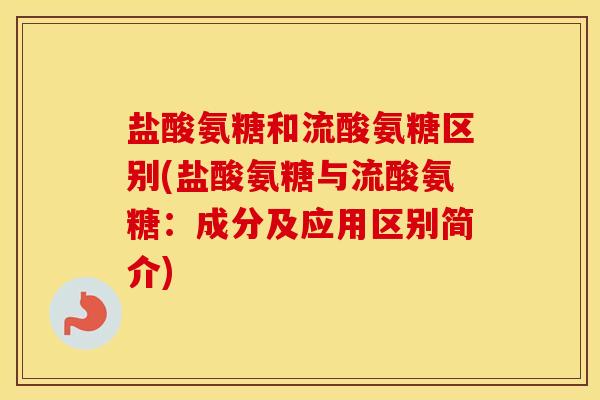 盐酸氨糖和流酸氨糖区别(盐酸氨糖与流酸氨糖:成分及应用区别简介) 盐酸氨糖和流酸氨糖区别(盐酸氨糖与流酸氨糖:成分及应用区别简介)