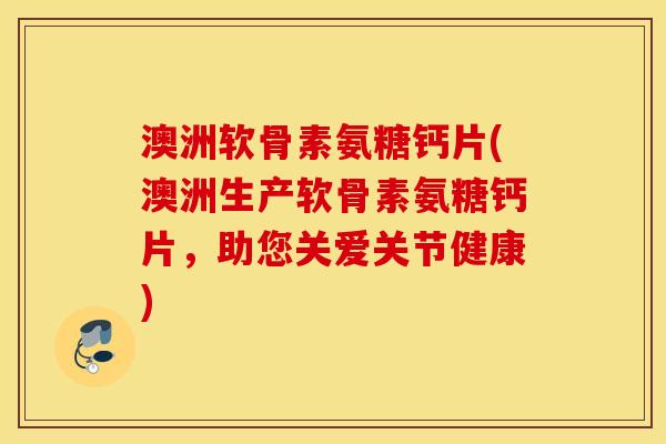 澳洲软骨素氨糖钙片(澳洲生产软骨素氨糖钙片,助您关爱关节健康) 澳洲软骨素氨糖钙片(澳洲生产软骨素氨糖钙片,助您关爱关节健康)