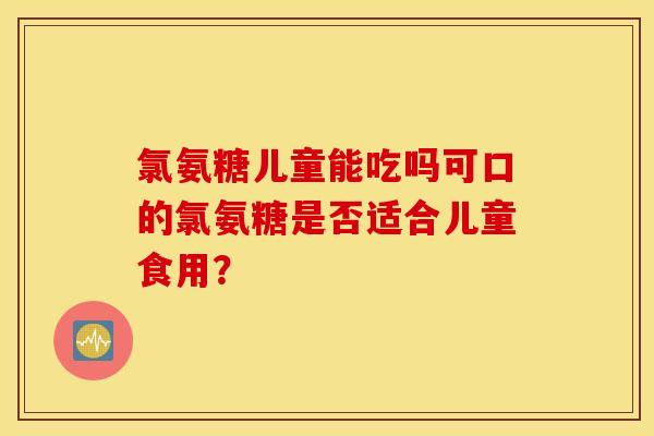 氯氨糖儿童能吃吗可口的氯氨糖是否适合儿童食用? 氯氨糖儿童能吃吗可口的氯氨糖是否适合儿童食用?