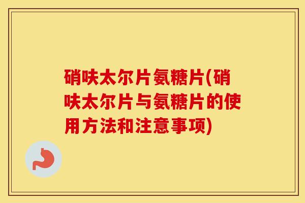 硝呋太尔片氨糖片(硝呋太尔片与氨糖片的使用方法和注意事项) 硝呋太尔片氨糖片(硝呋太尔片与氨糖片的使用方法和注意事项)