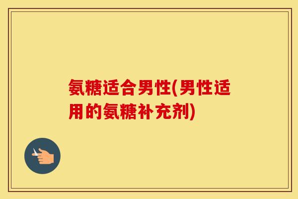 氨糖适合男性(男性适用的氨糖补充剂)