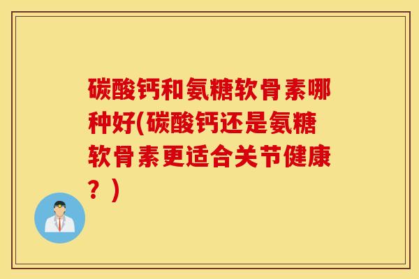 碳酸钙和氨糖软骨素哪种好(碳酸钙还是氨糖软骨素更适合关节健康?) 碳酸钙和氨糖软骨素哪种好(碳酸钙还是氨糖软骨素更适合关节健康?)