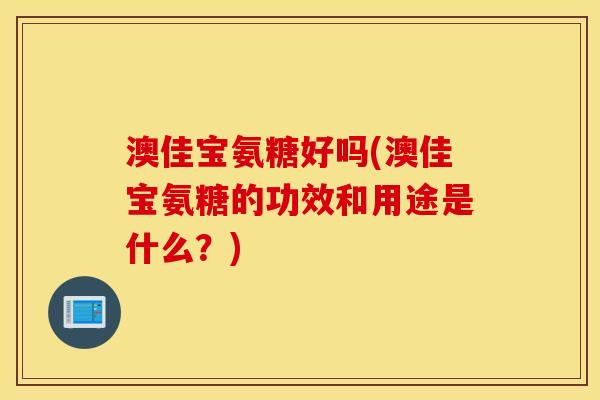 澳佳宝氨糖好吗(澳佳宝氨糖的功效和用途是什么?) 澳佳宝氨糖好吗(澳佳宝氨糖的功效和用途是什么?)