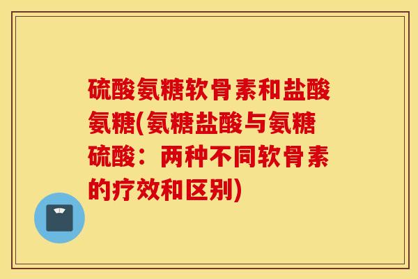 硫酸氨糖软骨素和盐酸氨糖(氨糖盐酸与氨糖硫酸:两种不同软骨素的疗效和区别) 硫酸氨糖软骨素和盐酸氨糖(氨糖盐酸与氨糖硫酸:两种不同软骨素的疗效和区别)