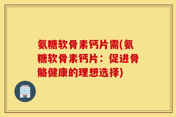 氨糖软骨素钙片需(氨糖软骨素钙片：促进骨骼健康的理想选择)