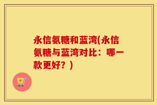 永信氨糖和蓝湾(永信氨糖与蓝湾对比：哪一款更好？)