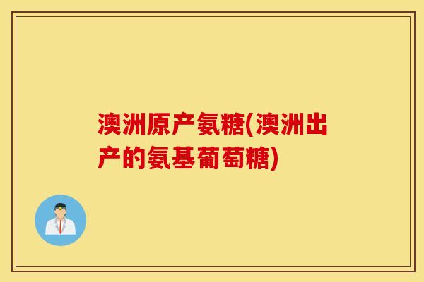 澳洲原产氨糖(澳洲出产的氨基葡萄糖) 澳洲原产氨糖(澳洲出产的氨基葡萄糖)